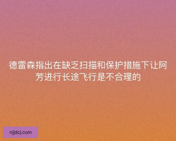 德雷森指出在缺乏扫描和保护措施下让阿芳进行长途飞行是不合理的