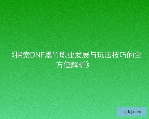 《探索DNF墨竹职业发展与玩法技巧的全方位解析》