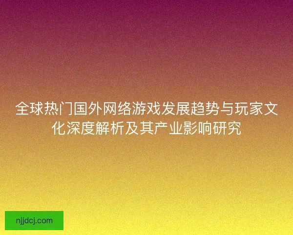 全球热门国外网络游戏发展趋势与玩家文化深度解析及其产业影响研究
