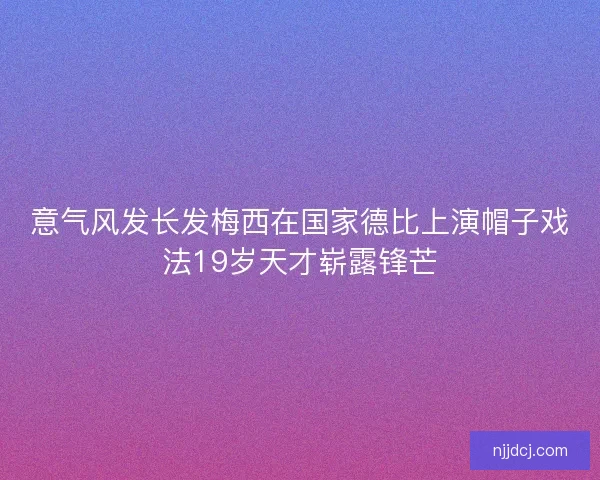 意气风发长发梅西在国家德比上演帽子戏法19岁天才崭露锋芒