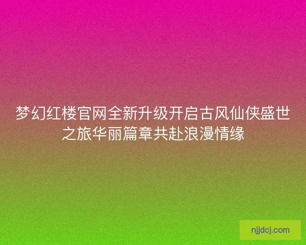 梦幻红楼官网全新升级开启古风仙侠盛世之旅华丽篇章共赴浪漫情缘