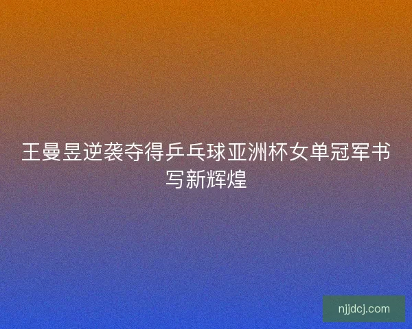 王曼昱逆袭夺得乒乓球亚洲杯女单冠军书写新辉煌