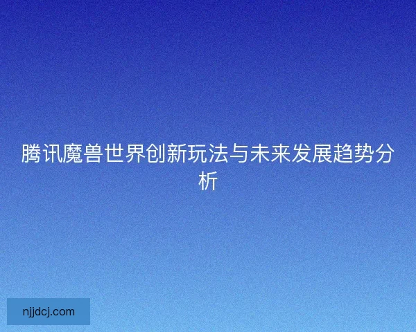 腾讯魔兽世界创新玩法与未来发展趋势分析 腾讯魔兽世界创新玩法与未来发展趋势分析