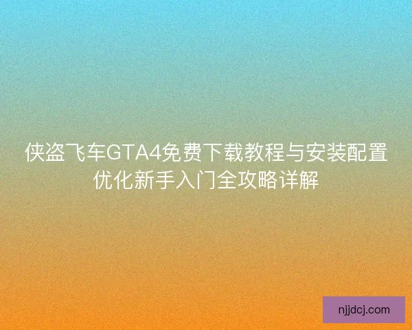 侠盗飞车GTA4免费下载教程与安装配置优化新手入门全攻略详解 侠盗飞车GTA4免费下载教程与安装配置优化新手入门全攻略详解