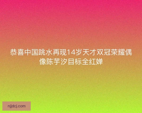 恭喜中国跳水再现14岁天才双冠荣耀偶像陈芋汐目标全红婵