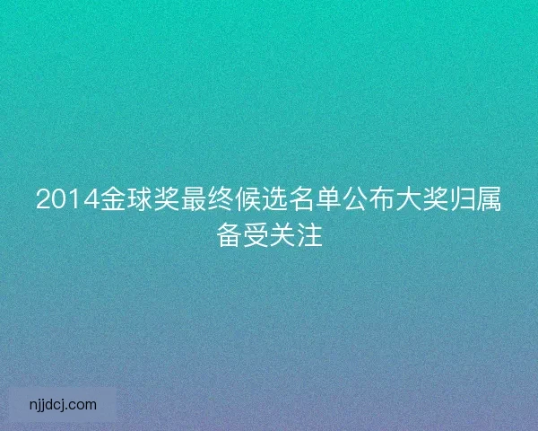 2014金球奖最终候选名单公布大奖归属备受关注 2014金球奖最终候选名单公布大奖归属备受关注