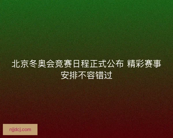 北京冬奥会竞赛日程正式公布 精彩赛事安排不容错过