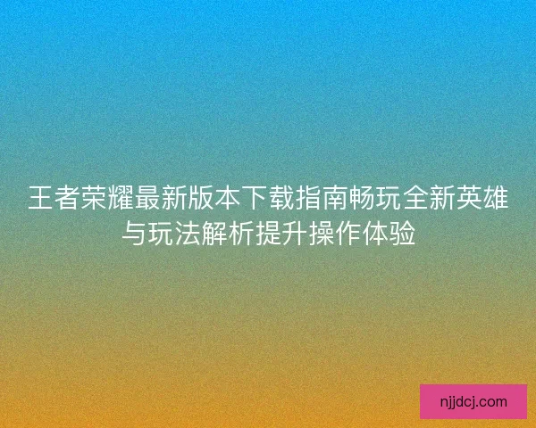 王者荣耀最新版本下载指南畅玩全新英雄与玩法解析提升操作体验