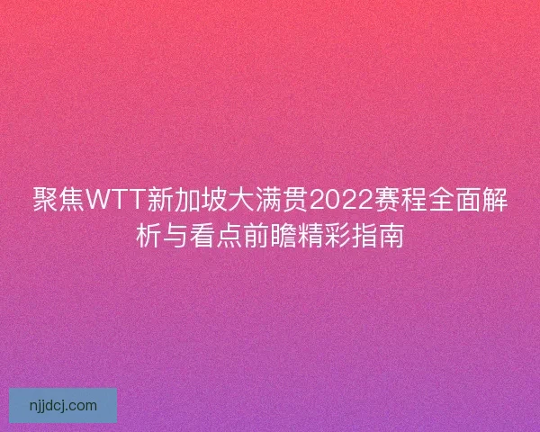 聚焦WTT新加坡大满贯2022赛程全面解析与看点前瞻精彩指南