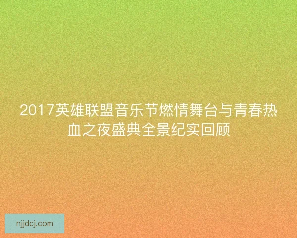 2017英雄联盟音乐节燃情舞台与青春热血之夜盛典全景纪实回顾