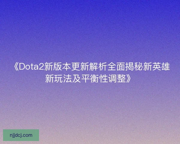 《Dota2新版本更新解析全面揭秘新英雄新玩法及平衡性调整》