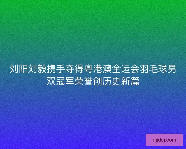 刘阳刘毅携手夺得粤港澳全运会羽毛球男双冠军荣誉创历史新篇