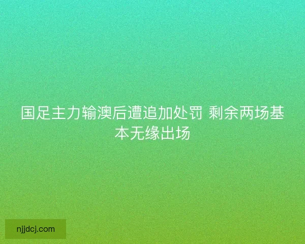 国足主力输澳后遭追加处罚 剩余两场基本无缘出场