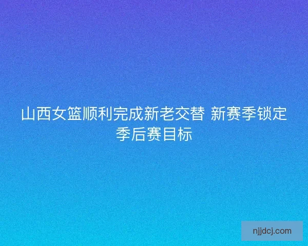 山西女篮顺利完成新老交替 新赛季锁定季后赛目标