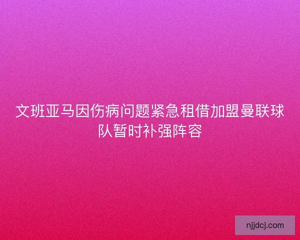 文班亚马因伤病问题紧急租借加盟曼联球队暂时补强阵容