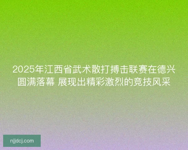 2025年江西省武术散打搏击联赛在德兴圆满落幕 展现出精彩激烈的竞技风采 2025年江西省武术散打搏击联赛在德兴圆满落幕 展现出精彩激烈的竞技风采