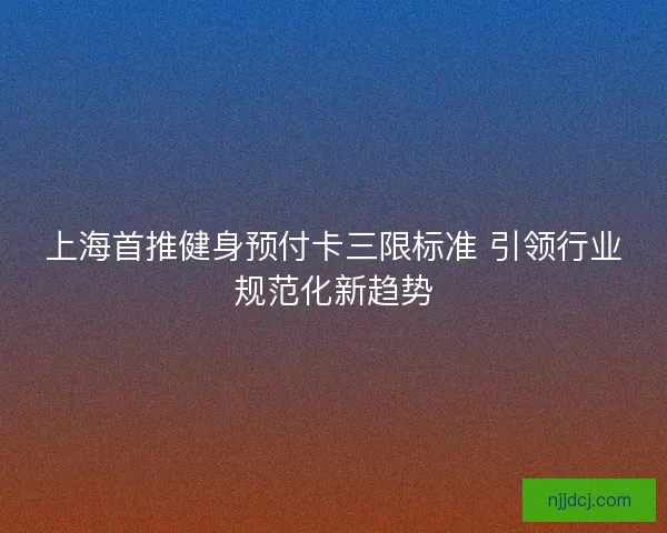 上海首推健身预付卡三限标准 引领行业规范化新趋势 上海首推健身预付卡三限标准 引领行业规范化新趋势