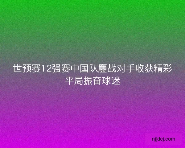 世预赛12强赛中国队鏖战对手收获精彩平局振奋球迷