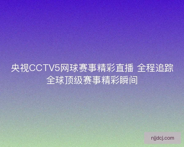 央视CCTV5网球赛事精彩直播 全程追踪全球顶级赛事精彩瞬间