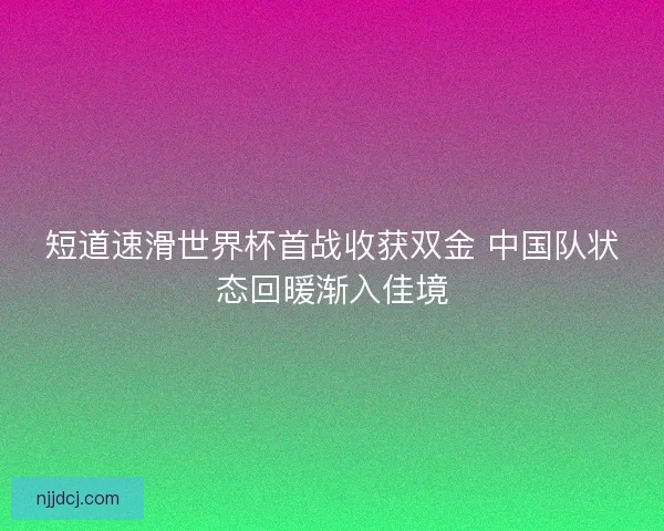 短道速滑世界杯首战收获双金 中国队状态回暖渐入佳境