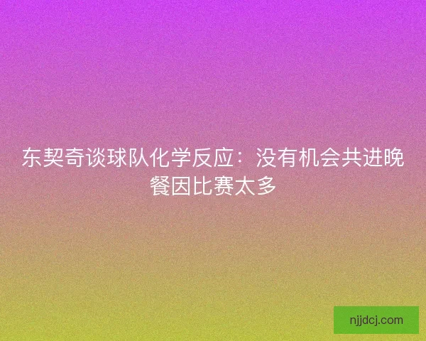 东契奇谈球队化学反应：没有机会共进晚餐因比赛太多