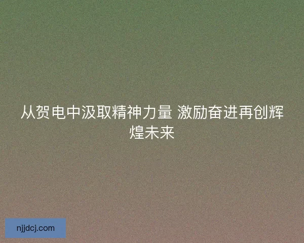 从贺电中汲取精神力量 激励奋进再创辉煌未来