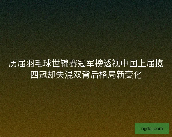 历届羽毛球世锦赛冠军榜透视中国上届揽四冠却失混双背后格局新变化