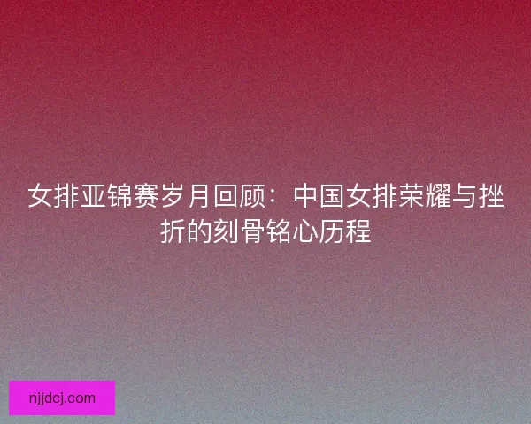 女排亚锦赛岁月回顾：中国女排荣耀与挫折的刻骨铭心历程