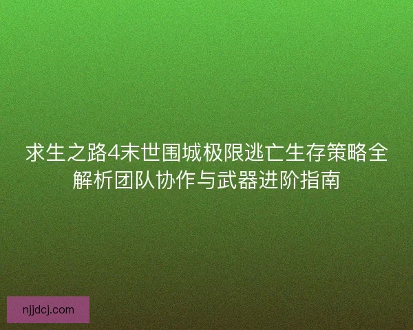 求生之路4末世围城极限逃亡生存策略全解析团队协作与武器进阶指南