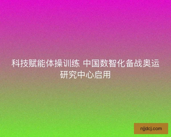 科技赋能体操训练 中国数智化备战奥运研究中心启用