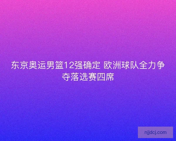 东京奥运男篮12强确定 欧洲球队全力争夺落选赛四席