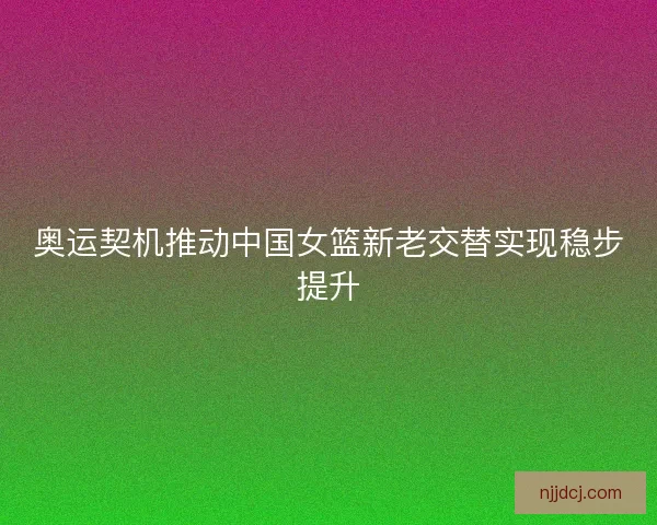 奥运契机推动中国女篮新老交替实现稳步提升