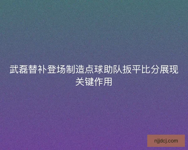 武磊替补登场制造点球助队扳平比分展现关键作用