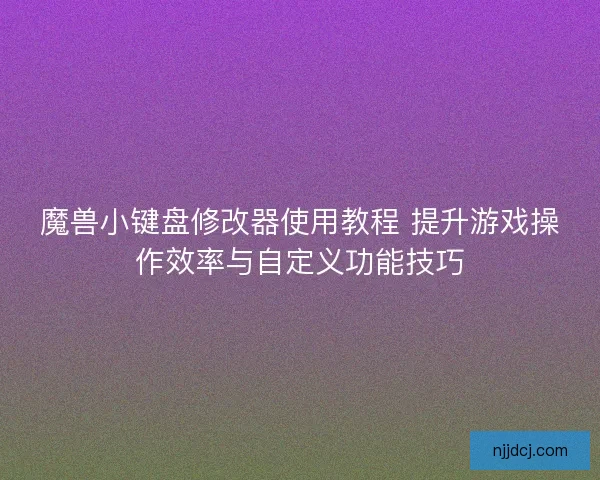 魔兽小键盘修改器使用教程 提升游戏操作效率与自定义功能技巧
