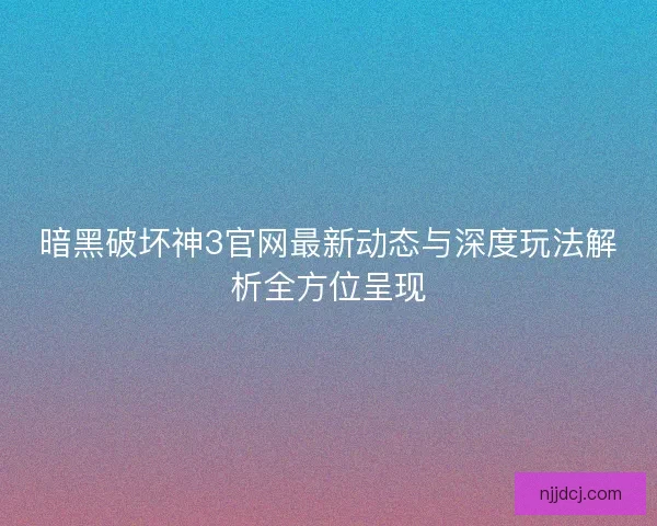 暗黑破坏神3官网最新动态与深度玩法解析全方位呈现 暗黑破坏神3官网最新动态与深度玩法解析全方位呈现