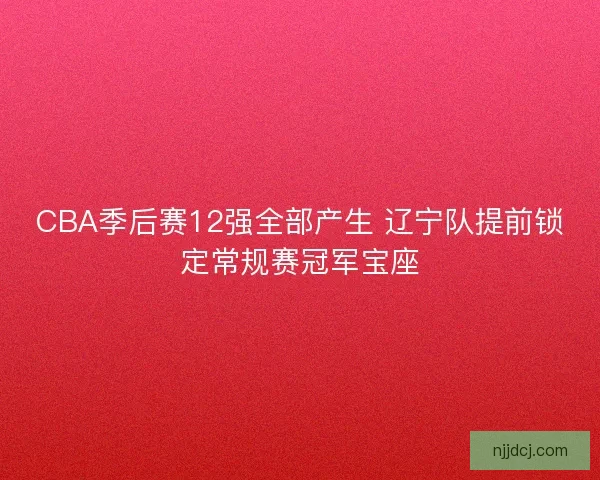 CBA季后赛12强全部产生 辽宁队提前锁定常规赛冠军宝座 CBA季后赛12强全部产生 辽宁队提前锁定常规赛冠军宝座