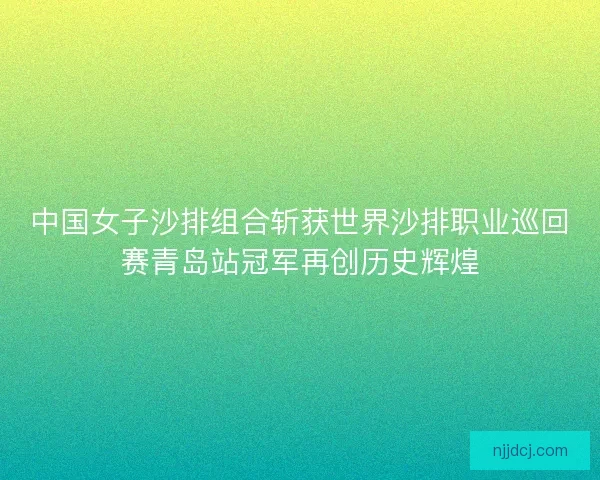中国女子沙排组合斩获世界沙排职业巡回赛青岛站冠军再创历史辉煌 中国女子沙排组合斩获世界沙排职业巡回赛青岛站冠军再创历史辉煌